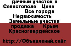 дачный участок в Севастополе › Цена ­ 900 000 - Все города Недвижимость » Земельные участки продажа   . Крым,Красногвардейское